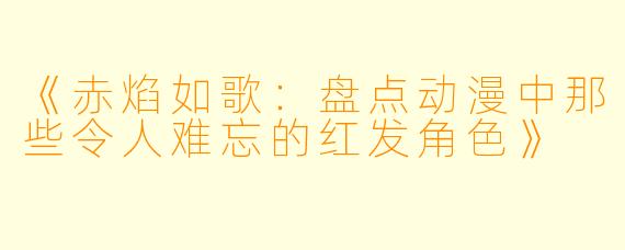 《赤焰如歌：盘点动漫中那些令人难忘的红发角色》