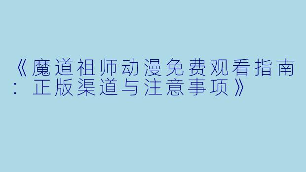 《魔道祖师动漫免费观看指南：正版渠道与注意事项》