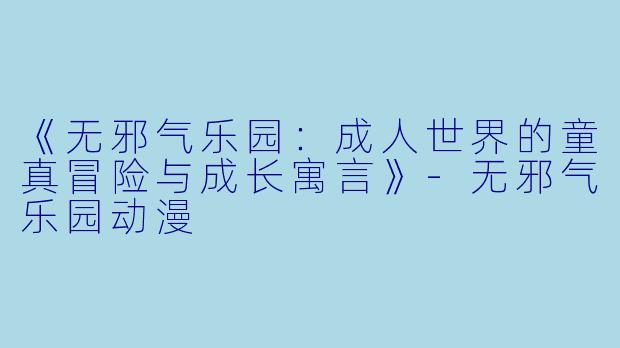 《无邪气乐园：成人世界的童真冒险与成长寓言》-无邪气乐园动漫