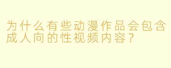 为什么有些动漫作品会包含成人向的性视频内容？