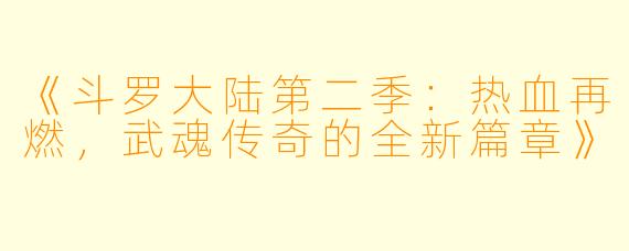 《斗罗大陆第二季：热血再燃，武魂传奇的全新篇章》