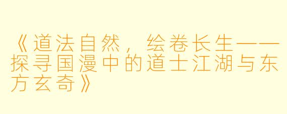《道法自然，绘卷长生——探寻国漫中的道士江湖与东方玄奇》