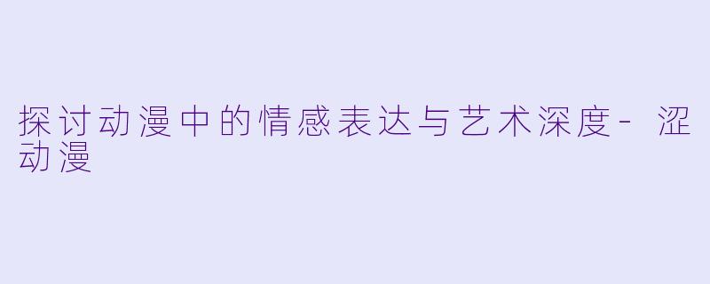探讨动漫中的情感表达与艺术深度