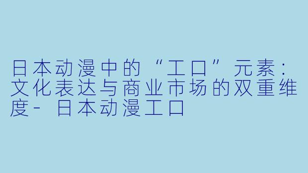 日本动漫中的“工口”元素：文化表达与商业市场的双重维度-日本动漫工口