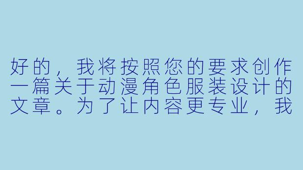 好的，我将按照您的要求创作一篇关于动漫角色服装设计的文章。为了让内容更专业，我会先整理一些关键信息。请您看看以下内容是否符合您的预期。如果您有其他想法，可以随时提出，我会进行调整。

###故事梗概

-艺术与表达的边界：探讨动漫服装设计如何通过视觉语言传递角色性格与故事背景，分析服装作为