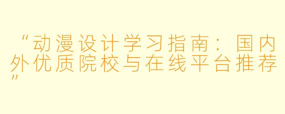 “动漫设计学习指南：国内外优质院校与在线平台推荐”