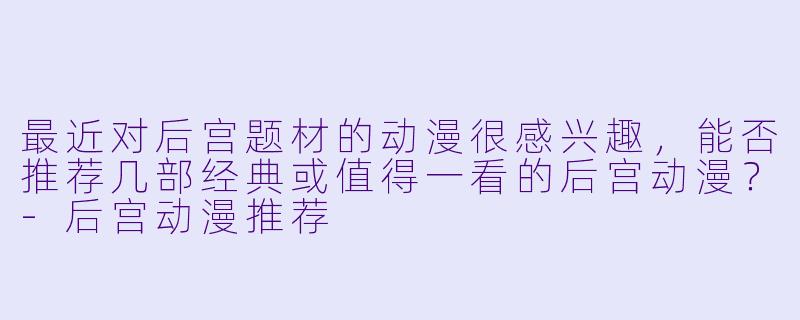 最近对后宫题材的动漫很感兴趣，能否推荐几部经典或值得一看的后宫动漫？-后宫动漫推荐