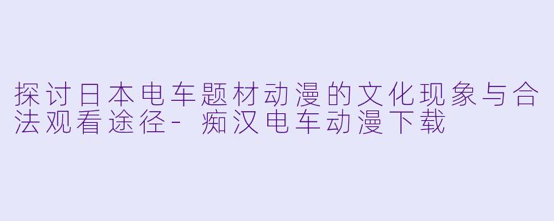 探讨日本电车题材动漫的文化现象与合法观看途径-痴汉电车动漫下载