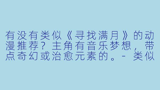 有没有类似《寻找满月》的动漫推荐？主角有音乐梦想，带点奇幻或治愈元素的。-类似寻找满月的动漫