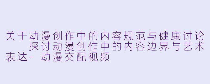 关于动漫创作中的内容规范与健康讨论

探讨动漫创作中的内容边界与艺术表达-动漫交配视频