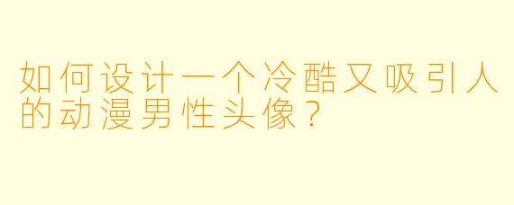 如何设计一个冷酷又吸引人的动漫男性头像？