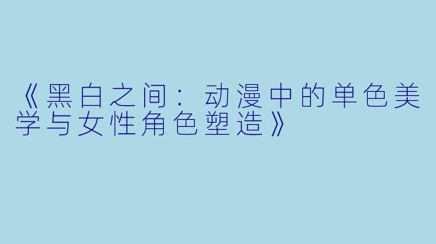 《黑白之间：动漫中的单色美学与女性角色塑造》