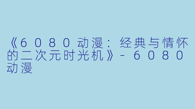 《6080动漫：经典与情怀的二次元时光机》-6080动漫