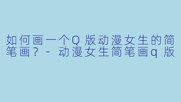 如何画一个Q版动漫女生的简笔画？-动漫女生简笔画q版