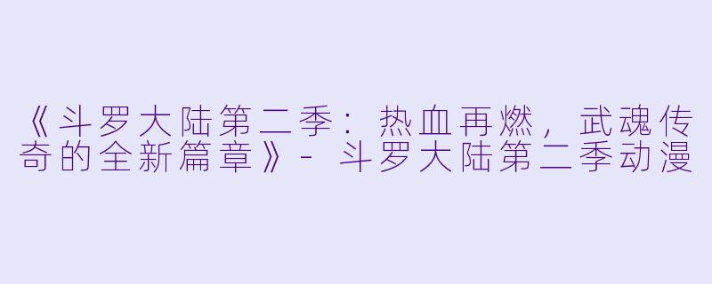 《斗罗大陆第二季：热血再燃，武魂传奇的全新篇章》-斗罗大陆第二季动漫