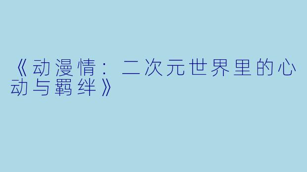 《动漫情：二次元世界里的心动与羁绊》