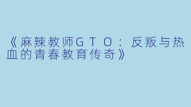 《麻辣教师GTO：反叛与热血的青春教育传奇》
