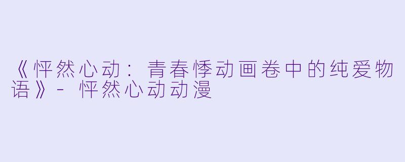 《怦然心动：青春悸动画卷中的纯爱物语》-怦然心动动漫
