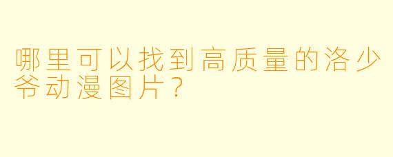 哪里可以找到高质量的洛少爷动漫图片？