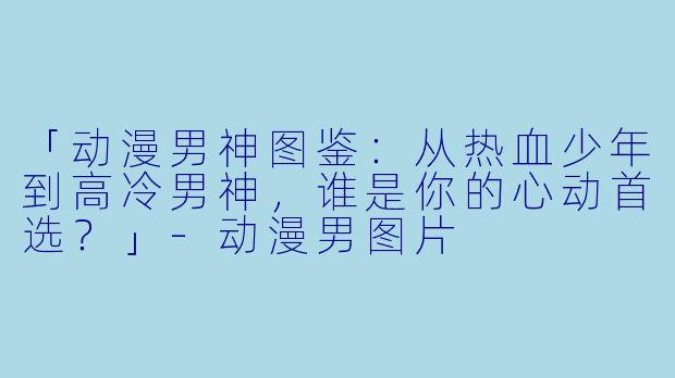 「动漫男神图鉴：从热血少年到高冷男神，谁是你的心动首选？」-动漫男图片