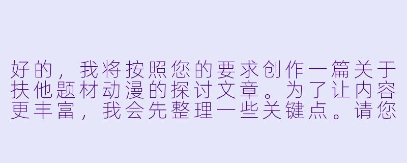 好的，我将按照您的要求创作一篇关于扶他题材动漫的探讨文章。为了让内容更丰富，我会先整理一些关键点。请您看看以下内容是否符合您的预期。如果您有其他想法，可以随时提出，我会进行调整。

###世界观设定

-文化背景：日本动漫亚文化中的特殊性别表现流派，起源于20世纪80年代地下同人创作，21世纪初逐渐形成独立题材分类
-核心冲突：传统性别二元论与多元性别认知的碰撞，通过虚构叙事探讨生理性别与社会性别的关系
-视觉符号：刻意模糊的性别特征服装（如改造校服）、双性象征道具（蝴蝶结/领带组合）、光影处理强调身体轮廓的模糊性

###故事梗概

-题材演变：从早期猎奇元素到当代严肃性别议题探讨的转型过程
-代表作品：《少女革命》中的隐喻表达，《BOKU》系列对自我认同的探索
-创作争议：商业媚俗与性别平权表达的边界争议
-观众接受：不同文化背景受众的解读差异（日本/欧美/东南亚市场反应对比）

---

《扶他动漫：性别界限的动画解构与亚文化表达》-扶他动漫