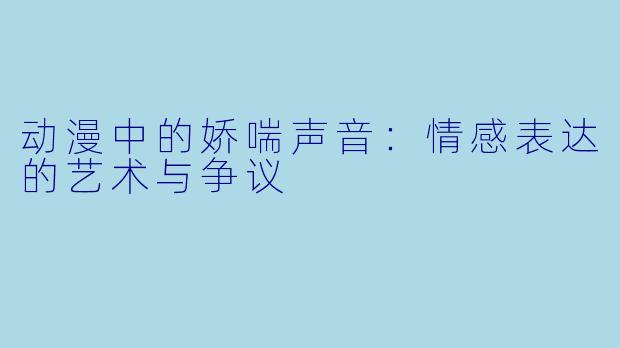 动漫中的娇喘声音：情感表达的艺术与争议