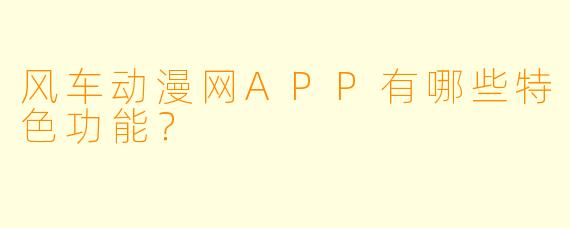 风车动漫网APP有哪些特色功能？
