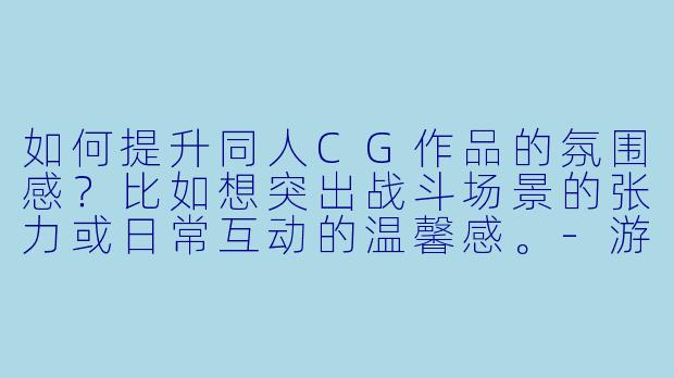 如何提升同人CG作品的氛围感?比如想突出战斗场景的张力或日常互动的温馨感。