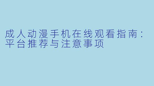 成人动漫手机在线观看指南：平台推荐与注意事项