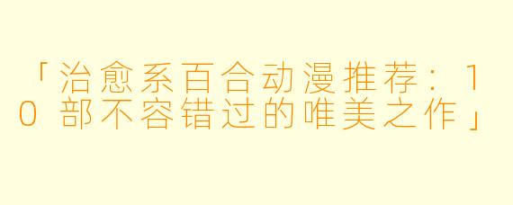 「治愈系百合动漫推荐：10部不容错过的唯美之作」