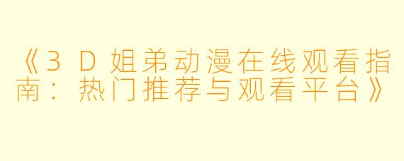 《3D姐弟动漫在线观看指南：热门推荐与观看平台》