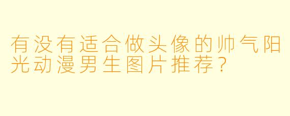 有没有适合做头像的帅气阳光动漫男生图片推荐？