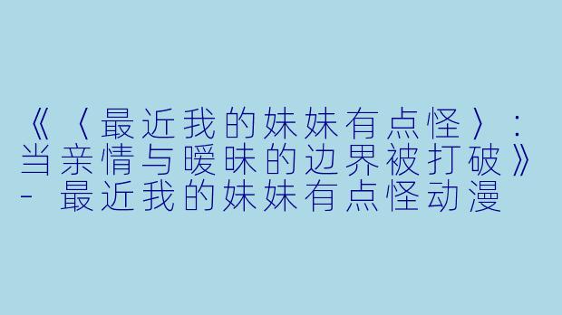 《〈最近我的妹妹有点怪〉：当亲情与暧昧的边界被打破》-最近我的妹妹有点怪动漫