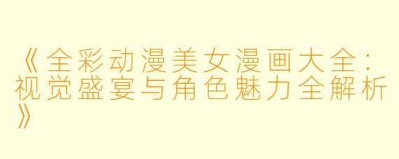 《全彩动漫美女漫画大全：视觉盛宴与角色魅力全解析》