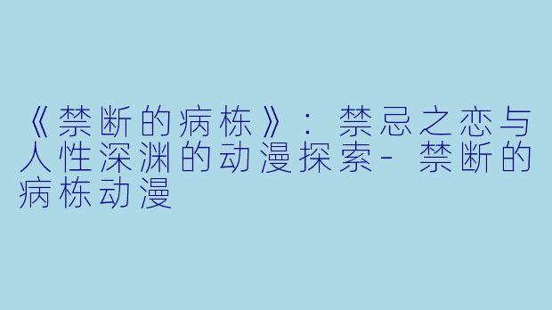 《禁断的病栋》：禁忌之恋与人性深渊的动漫探索-禁断的病栋动漫
