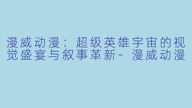 漫威动漫：超级英雄宇宙的视觉盛宴与叙事革新-漫威动漫
