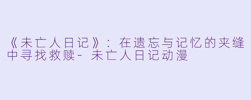 《未亡人日记》：在遗忘与记忆的夹缝中寻找救赎-未亡人日记动漫