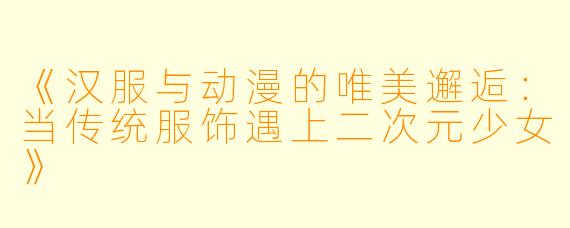 《汉服与动漫的唯美邂逅：当传统服饰遇上二次元少女》
