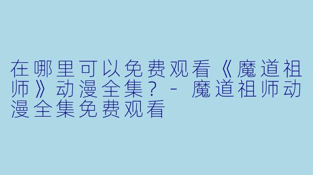在哪里可以免费观看《魔道祖师》动漫全集？-魔道祖师动漫全集免费观看