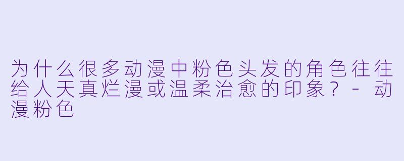 为什么很多动漫中粉色头发的角色往往给人天真烂漫或温柔治愈的印象?