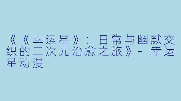 《《幸运星》：日常与幽默交织的二次元治愈之旅》-幸运星动漫