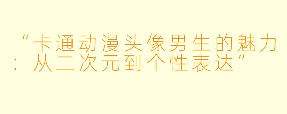 “卡通动漫头像男生的魅力：从二次元到个性表达”