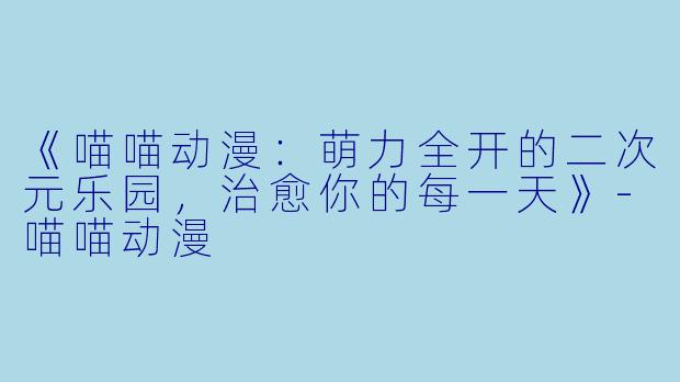 《喵喵动漫：萌力全开的二次元乐园，治愈你的每一天》-喵喵动漫
