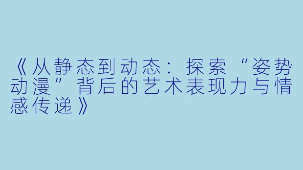 《从静态到动态：探索“姿势动漫”背后的艺术表现力与情感传递》