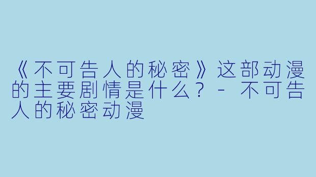 《不可告人的秘密》这部动漫的主要剧情是什么？-不可告人的秘密动漫