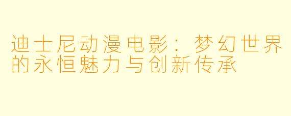 迪士尼动漫电影：梦幻世界的永恒魅力与创新传承