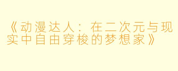 《动漫达人：在二次元与现实中自由穿梭的梦想家》