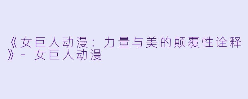 《女巨人动漫：力量与美的颠覆性诠释》-女巨人动漫