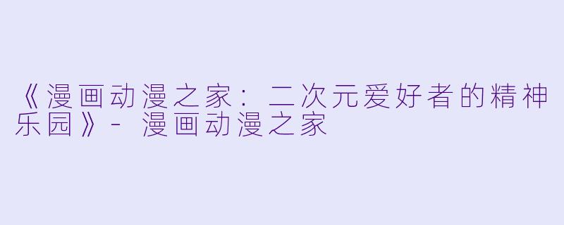 《漫画动漫之家：二次元爱好者的精神乐园》-漫画动漫之家