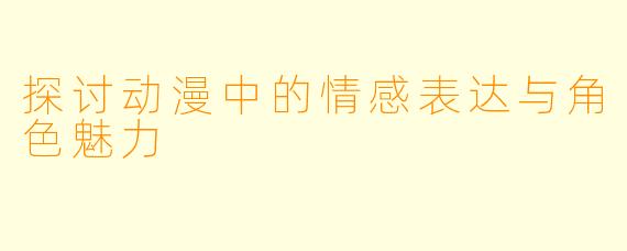 探讨动漫中的情感表达与角色魅力